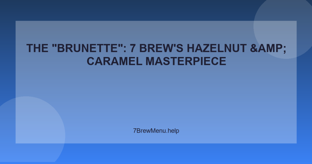 The “Brunette”: 7 Brew’s Hazelnut & Caramel Masterpiece