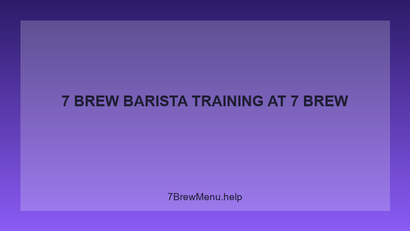 7 Brew Barista Training - 7 Brew Complete Guide