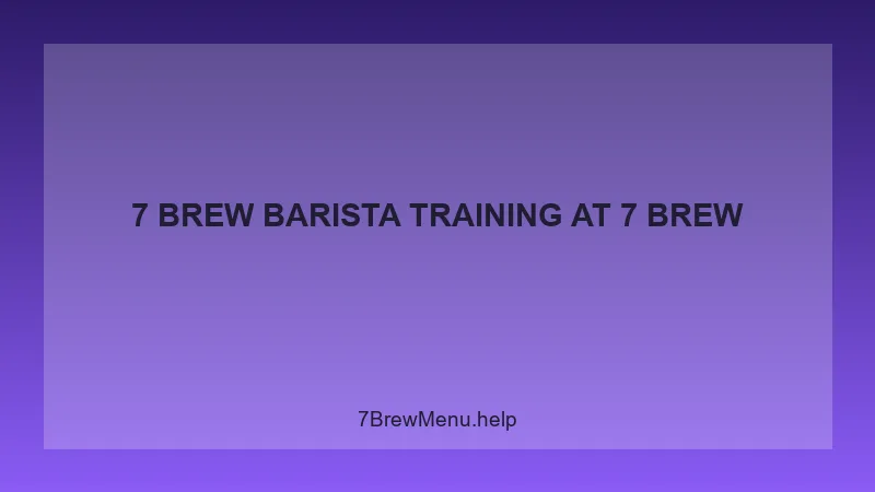 7 Brew Barista Training - 7 Brew Complete Guide