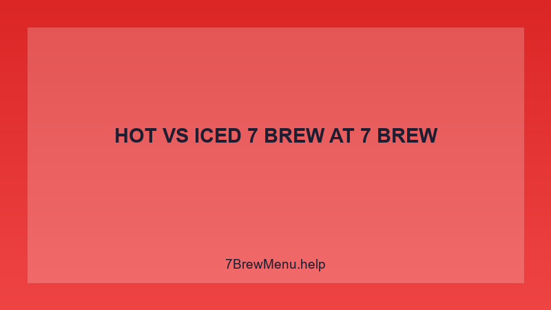 Hot Vs Iced 7 Brew - 7 Brew Complete Guide