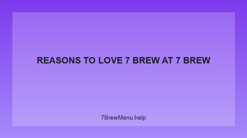 Reasons To Love 7 Brew - 7 Brew Complete Guide